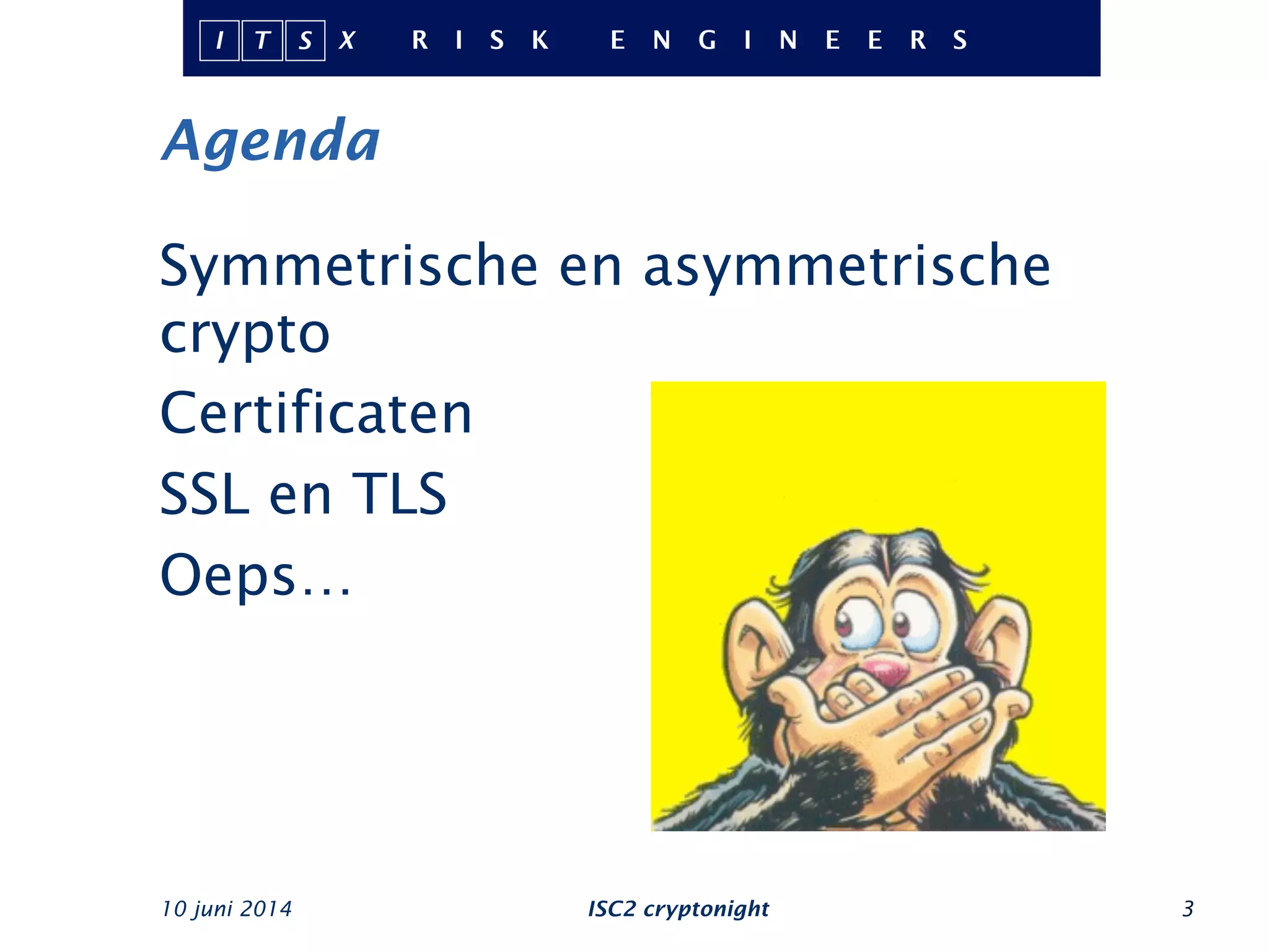 Agenda
Symmetrische en asymmetrische
crypto
Certificaten
SSL en TLS
Oeps…
10 juni 2014 ISC2 cryptonight 3
 