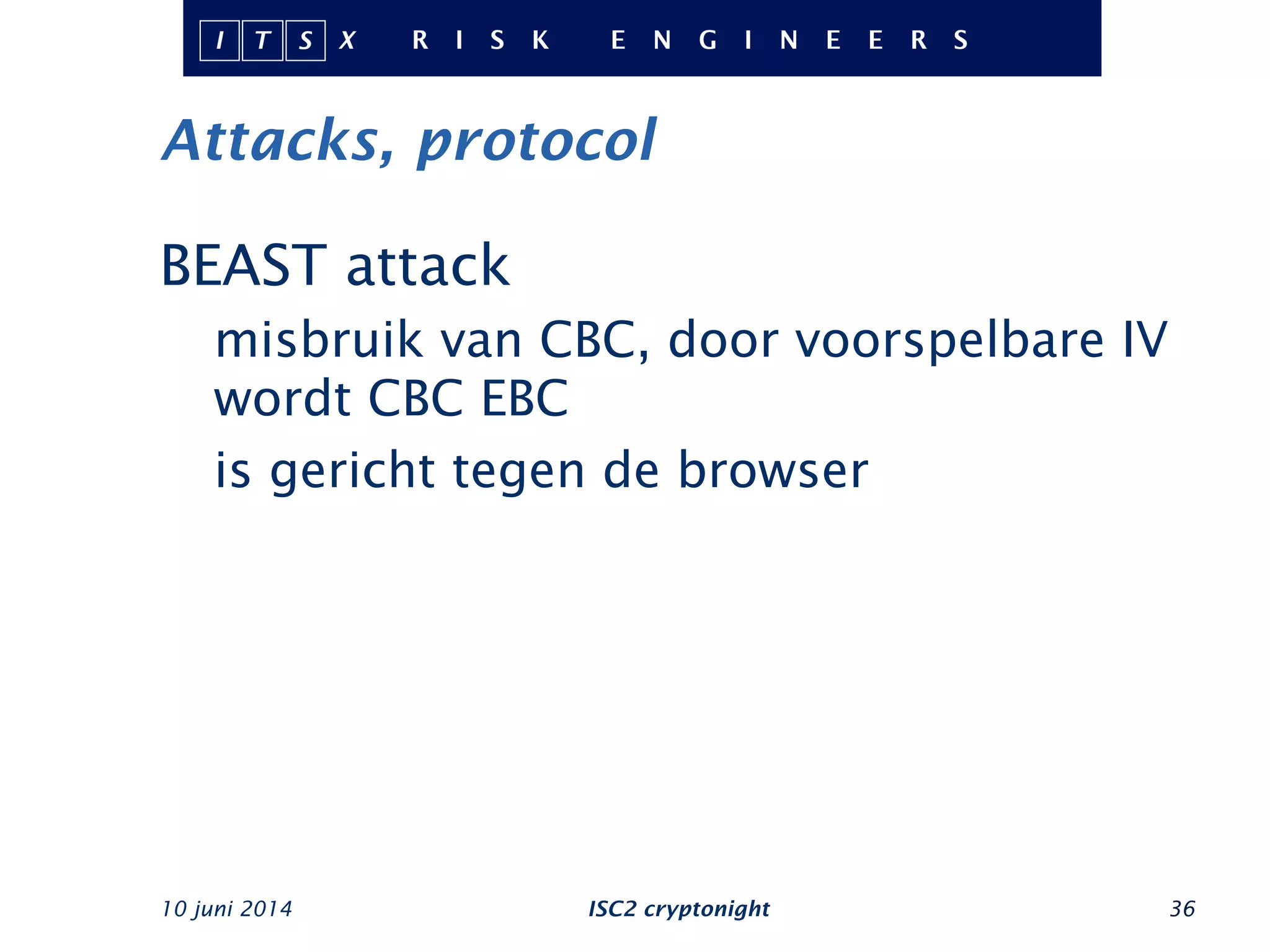 Attacks, protocol
10 juni 2014 ISC2 cryptonight 36
BEAST attack
misbruik van CBC, door voorspelbare IV
wordt CBC EBC
is gericht tegen de browser
 