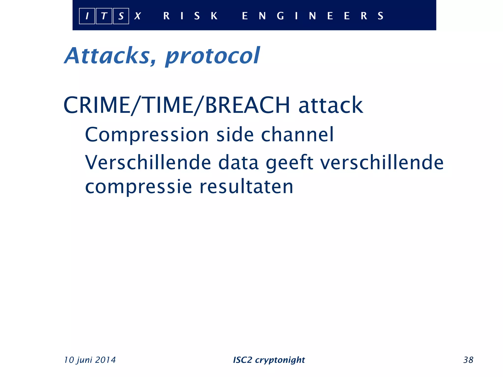 Attacks, protocol
10 juni 2014 ISC2 cryptonight 38
CRIME/TIME/BREACH attack
Compression side channel
Verschillende data geeft verschillende
compressie resultaten
 