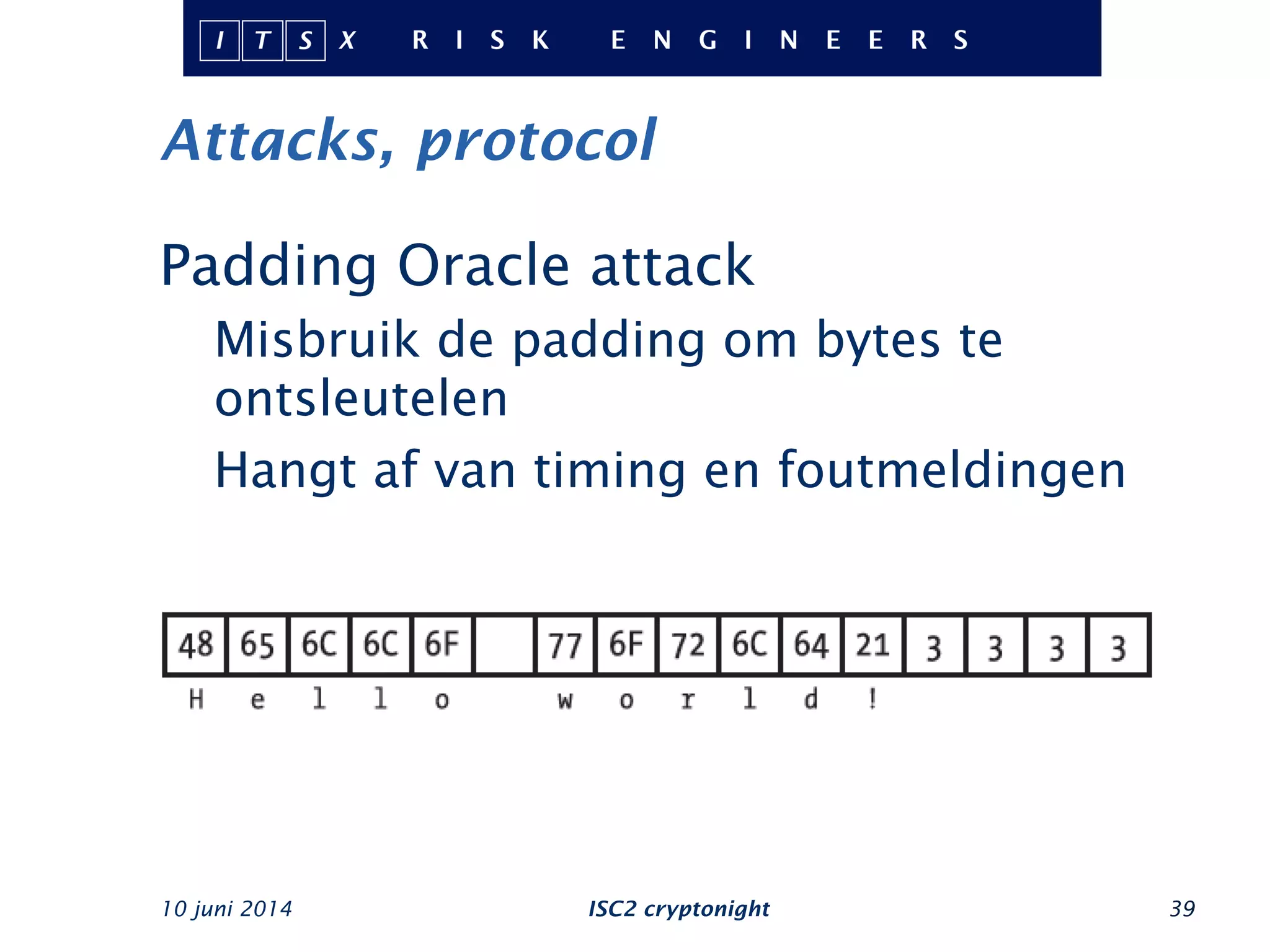 Attacks, protocol
10 juni 2014 ISC2 cryptonight 39
Padding Oracle attack
Misbruik de padding om bytes te
ontsleutelen
Hangt af van timing en foutmeldingen
 