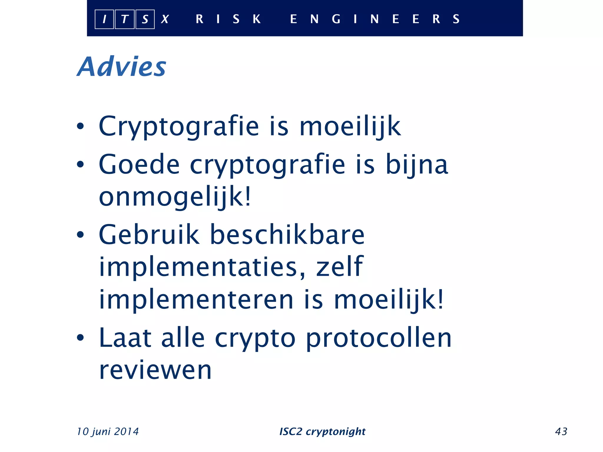 Advies
10 juni 2014 ISC2 cryptonight 43
•  Cryptografie is moeilijk
•  Goede cryptografie is bijna
onmogelijk!
•  Gebruik beschikbare
implementaties, zelf
implementeren is moeilijk!
•  Laat alle crypto protocollen
reviewen
 
