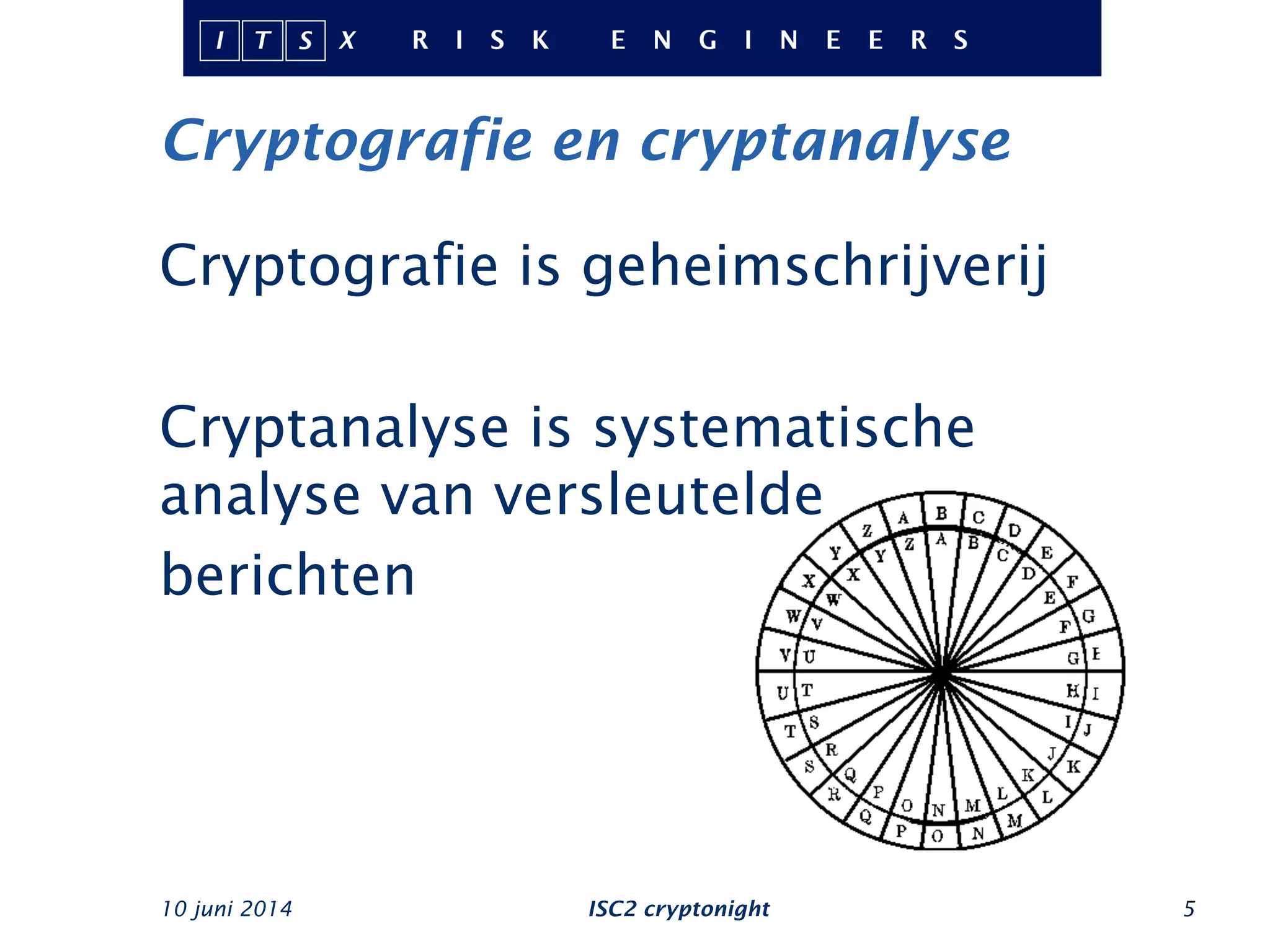 Cryptografie en cryptanalyse
Cryptografie is geheimschrijverij
Cryptanalyse is systematische
analyse van versleutelde
berichten
10 juni 2014 ISC2 cryptonight 5
 