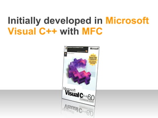 Initially developed in  Microsoft Visual C++  with  MFC 