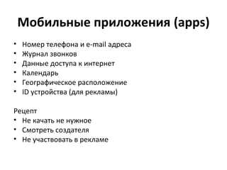 Мобильные приложения (apps)
• Номер телефона и e-mail адреса
• Журнал звонков
• Данные доступа к интернет
• Календарь
• Географическое расположение
• ID устройства (для рекламы)
Рецепт
• Не качать не нужное
• Смотреть создателя
• Не участвовать в рекламе
 