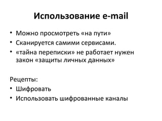 Использование e-mail
• Можно просмотреть «на пути»
• Сканируется самими сервисами.
• «тайна переписки» не работает нужен
закон «защиты личных данных»
Рецепты:
• Шифровать
• Использовать шифрованные каналы
 