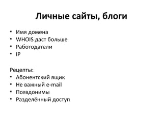 Личные сайты, блоги
• Имя домена
• WHOIS даст больше
• Работодатели
• IP
Рецепты:
• Абонентский ящик
• Не важный e-mail
• Псевдонимы
• Разделённый доступ
 