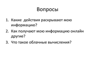 Вопросы
1. Какие действия раскрывают мою
информацию?
2. Как получают мою информацию онлайн
другие?
3. Что такое облачные вычисления?
 