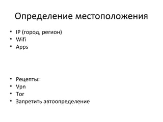 Определение местоположения
• IP (город, регион)
• Wifi
• Apps
• Рецепты:
• Vpn
• Tor
• Запретить автоопределение
 