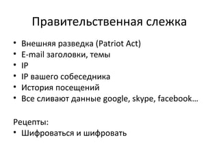 Правительственная слежка
• Внешняя разведка (Patriot Act)
• E-mail заголовки, темы
• IP
• IP вашего собеседника
• История посещений
• Все сливают данные google, skype, facebook…
Рецепты:
• Шифроваться и шифровать
 