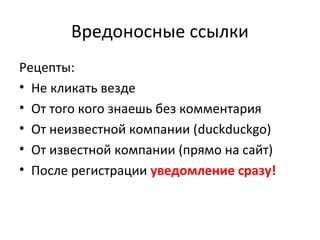 Вредоносные ссылки
Рецепты:
• Не кликать везде
• От того кого знаешь без комментария
• От неизвестной компании (duckduckgo)
• От известной компании (прямо на сайт)
• После регистрации уведомление сразу!
 
