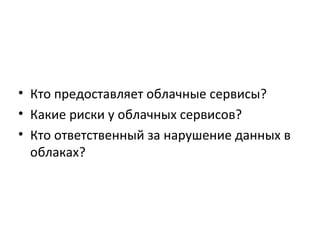 • Кто предоставляет облачные сервисы?
• Какие риски у облачных сервисов?
• Кто ответственный за нарушение данных в
облаках?
 