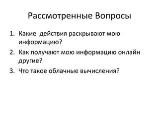 Рассмотренные Вопросы
1. Какие действия раскрывают мою
информацию?
2. Как получают мою информацию онлайн
другие?
3. Что такое облачные вычисления?
 