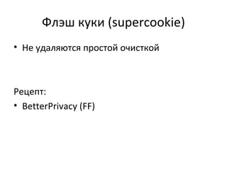 Флэш куки (supercookie)
• Не удаляются простой очисткой
Рецепт:
• BetterPrivacy (FF)
 
