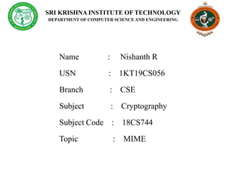 SRI KRISHNA INSTITUTE OF TECHNOLOGY
DEPARTMENT OF COMPUTER SCIENCE AND ENGINEERING
Name : Nishanth R
USN : 1KT19CS056
Branch : CSE
Subject : Cryptography
Subject Code : 18CS744
Topic : MIME
 