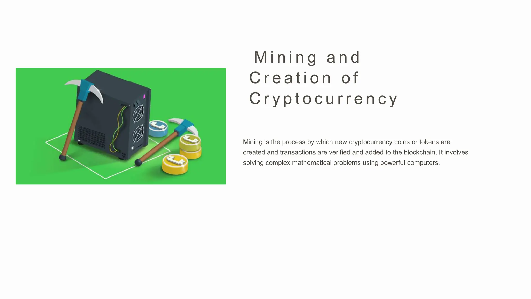 Mining is the process by which new cryptocurrency coins or tokens are
created and transactions are verified and added to the blockchain. It involves
solving complex mathematical problems using powerful computers.
M i n i n g a n d
C r e a t i o n o f
C r y p t o c u r r e n c y
 