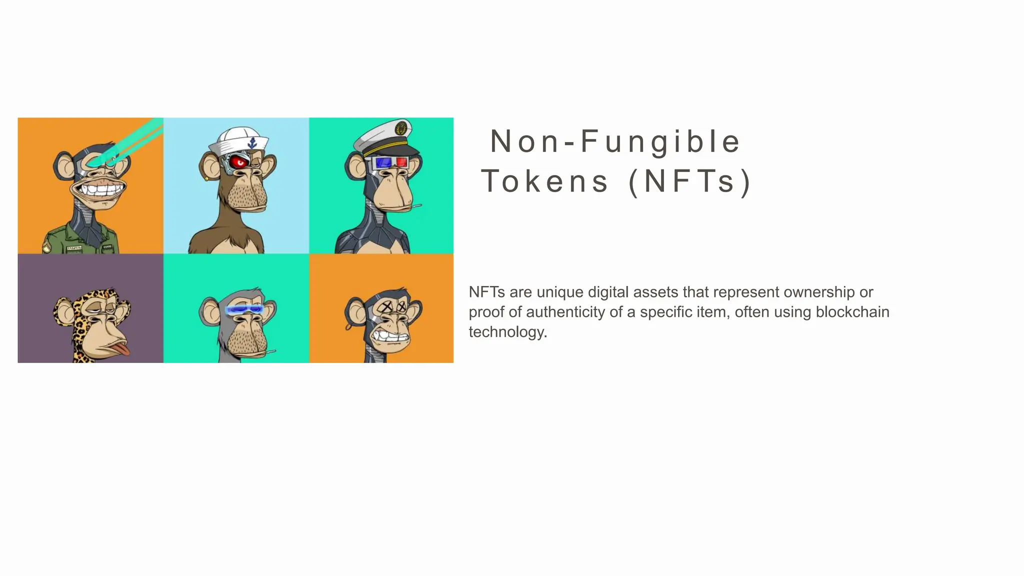 NFTs are unique digital assets that represent ownership or
proof of authenticity of a specific item, often using blockchain
technology.
N o n - F u n g i b l e
To k e n s ( N F Ts )
 
