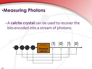 •Measuring Photons
• A calcite crystal can be used to recover the
bits encoded into a stream of photons.
13
CaCO3
Diagonal
axis (X)
1 0 1 0
 