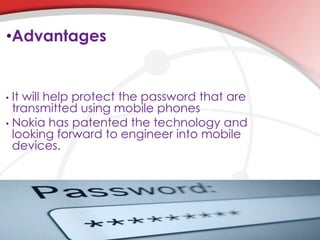 •Advantages
• It will help protect the password that are
transmitted using mobile phones
• Nokia has patented the technology and
looking forward to engineer into mobile
devices.
 