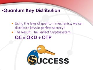 •Quantum Key Distribution
 Using the laws of quantum mechanics, we can
distribute keys in perfect secrecy!!
 The Result:The Perfect Cryptosystem,
QC = QKD + OTP
 