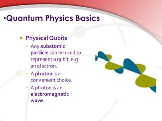 •Quantum Physics Basics
 Physical Qubits
 Any subatomic
particle can be used to
represent a qubit, e.g.
an electron.
 A photon is a
convenient choice.
 A photon is an
electromagnetic
wave.
 