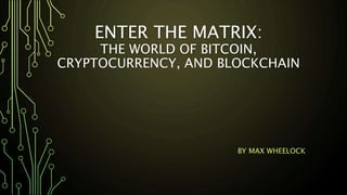 ENTER THE MATRIX:
THE WORLD OF BITCOIN,
CRYPTOCURRENCY, AND BLOCKCHAIN
BY MAX WHEELOCK
 