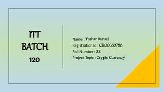 ITT
BATCH
120
Name : Tushar Bansal
Registration Id : CRO0689798
Roll Number : 32
Project Topic : Crypto Currency
 