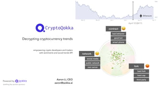 Aaron Li, CEO
aaron@qokka.ai
empowering crypto developers and traders
with sentiments and social trends API
Decrypting cryptocurrency trends
distilling the world’s opinions
Powered by
Ethereum
network
social media
public network
own server
😐
contract
bad behavior
good bot
smart phone
😀
fork
hard fork
hard cap
third party
😡
April 10 ($417)
 