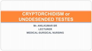 Mr. ANILKUMAR BR
LECTURER
MEDICAL-SURGICAL NURSING
CRYPTORCHIDISM or
UNDDESENDED TESTES
 