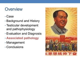 Overview
• Case
• Background and History
• Testicular development
and pathophysiology
• Evaluation and Diagnosis
• Associated pathology
• Management
• Conclusions
 