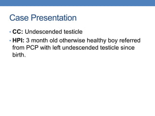 Case Presentation
• CC: Undescended testicle
• HPI: 3 month old otherwise healthy boy referred
from PCP with left undescended testicle since
birth.
 
