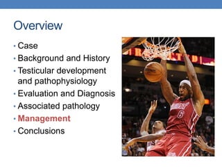 Overview
• Case
• Background and History
• Testicular development
and pathophysiology
• Evaluation and Diagnosis
• Associated pathology
• Management
• Conclusions
 
