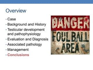 Overview
• Case
• Background and History
• Testicular development
and pathophysiology
• Evaluation and Diagnosis
• Associated pathology
• Management
• Conclusions
 