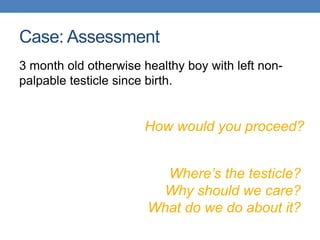 Case: Assessment
3 month old otherwise healthy boy with left non-
palpable testicle since birth.
How would you proceed?
Where’s the testicle?
Why should we care?
What do we do about it?
 