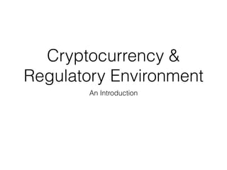 Cryptocurrency &
Regulatory Environment
An Introduction
 