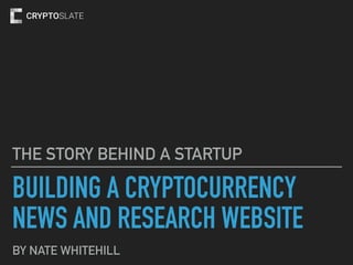 BUILDING A CRYPTOCURRENCY
NEWS AND RESEARCH WEBSITE
THE STORY BEHIND A STARTUP
BY NATE WHITEHILL
 