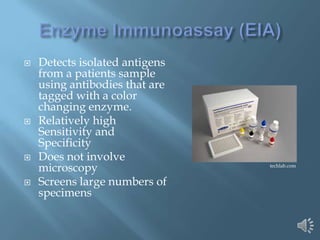    Detects isolated antigens
    from a patients sample
    using antibodies that are
    tagged with a color
    changing enzyme.
   Relatively high
    Sensitivity and
    Specificity
   Does not involve
    microscopy                  techlab.com


   Screens large numbers of
    specimens
 