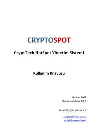 CRYPTOSPOT
CryptTech HotSpot Yönetim Sistemi



         Kullanım Kılavuzu




                                Haziran 2012
                         Doküman Sürüm 1.6.0


                      Ahmet GÖKÇEN, Atilla YAVUZ

                          support@crypttech.com
                           destek@crypptech.com
 