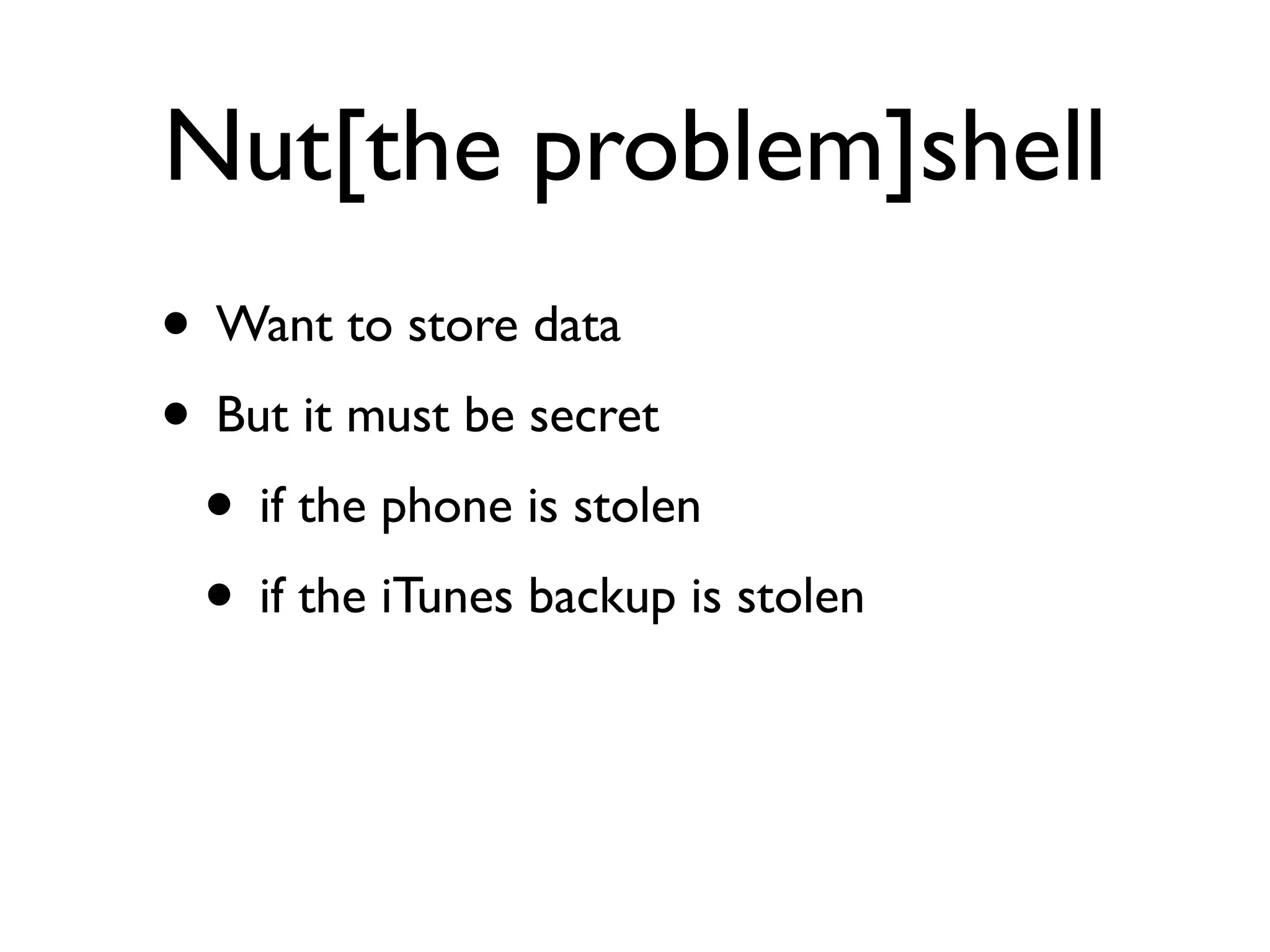 Nut[the problem]shell
• Want to store data
• But it must be secret
 • if the phone is stolen
 • if the iTunes backup is stolen
 
