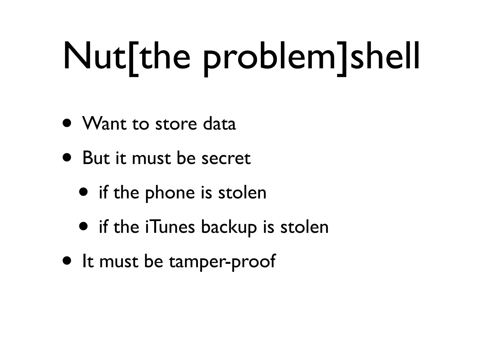 Nut[the problem]shell
• Want to store data
• But it must be secret
 • if the phone is stolen
 • if the iTunes backup is stolen
• It must be tamper-proof
 