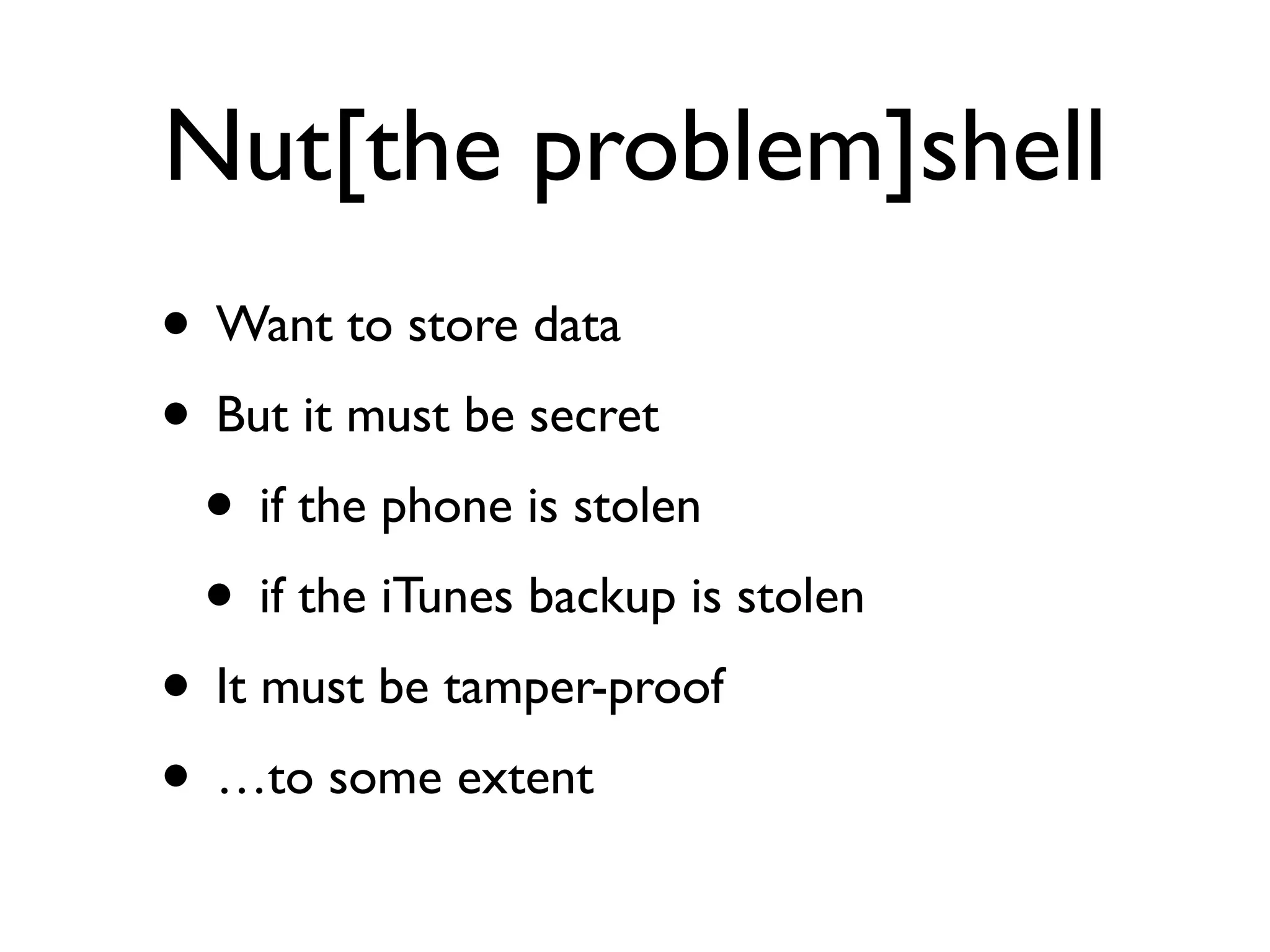 Nut[the problem]shell
• Want to store data
• But it must be secret
 • if the phone is stolen
 • if the iTunes backup is stolen
• It must be tamper-proof
• …to some extent
 