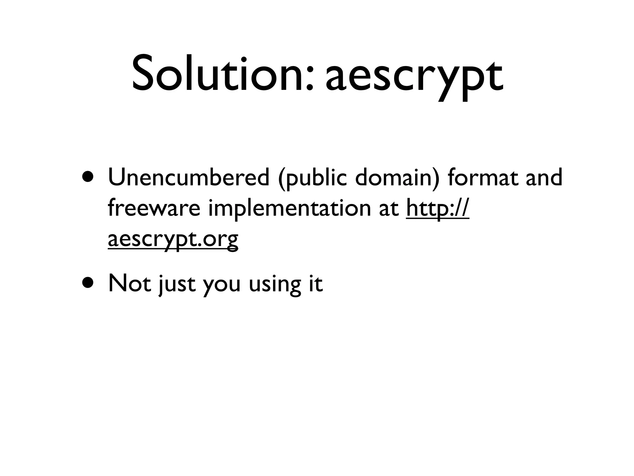 Solution: aescrypt
• Unencumbered (public domain) format and
  freeware implementation at http://
  aescrypt.org
• Not just you using it
 