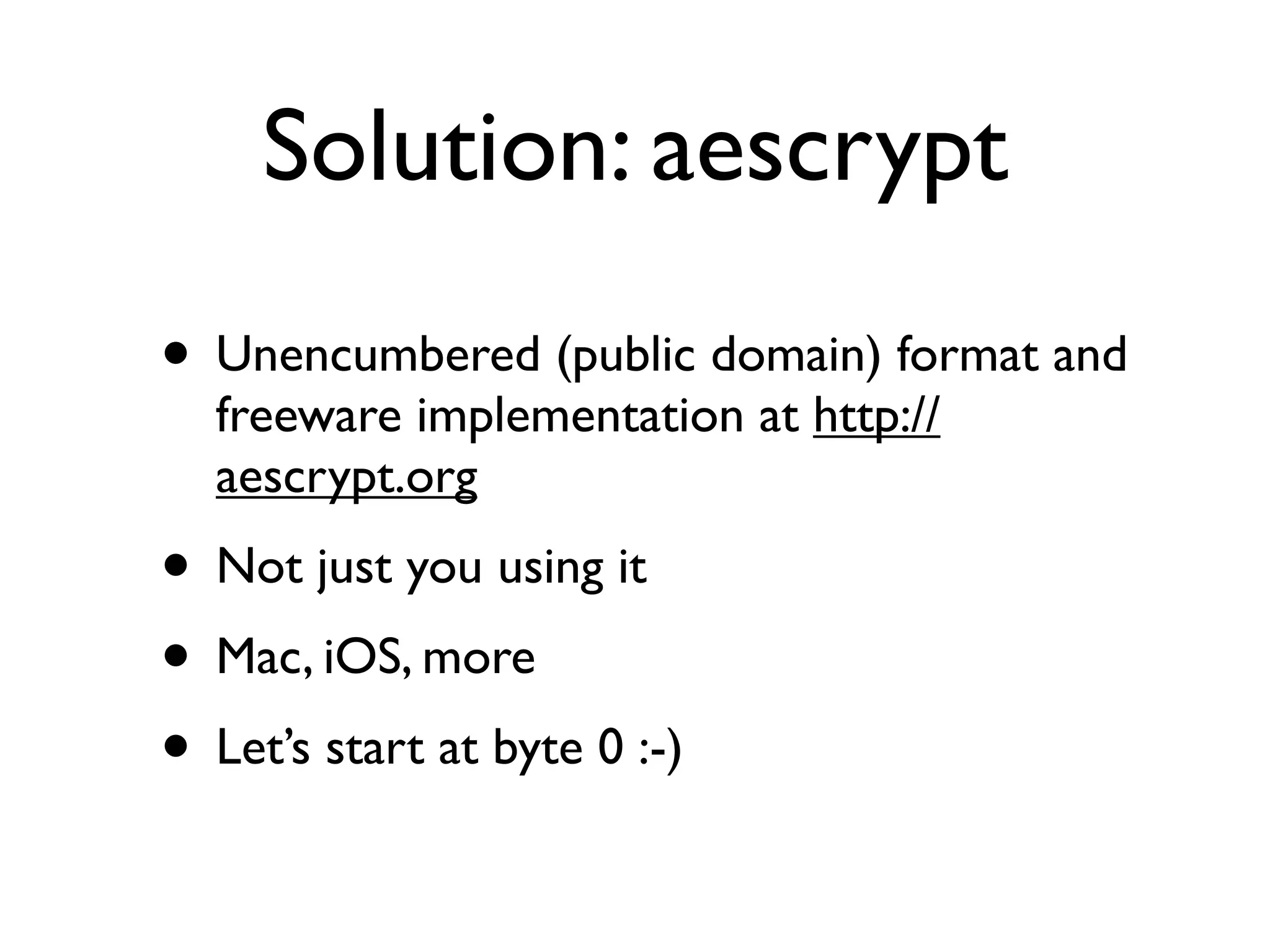Solution: aescrypt
• Unencumbered (public domain) format and
  freeware implementation at http://
  aescrypt.org
• Not just you using it
• Mac, iOS, more
• Let’s start at byte 0 :-)
 