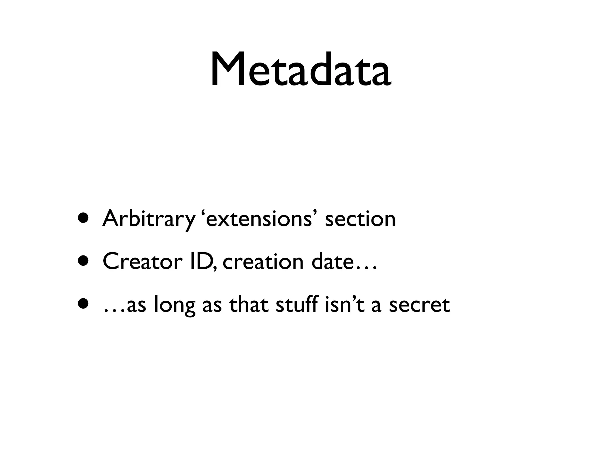 Metadata

• Arbitrary ‘extensions’ section
• Creator ID, creation date…
• …as long as that stuff isn’t a secret
 