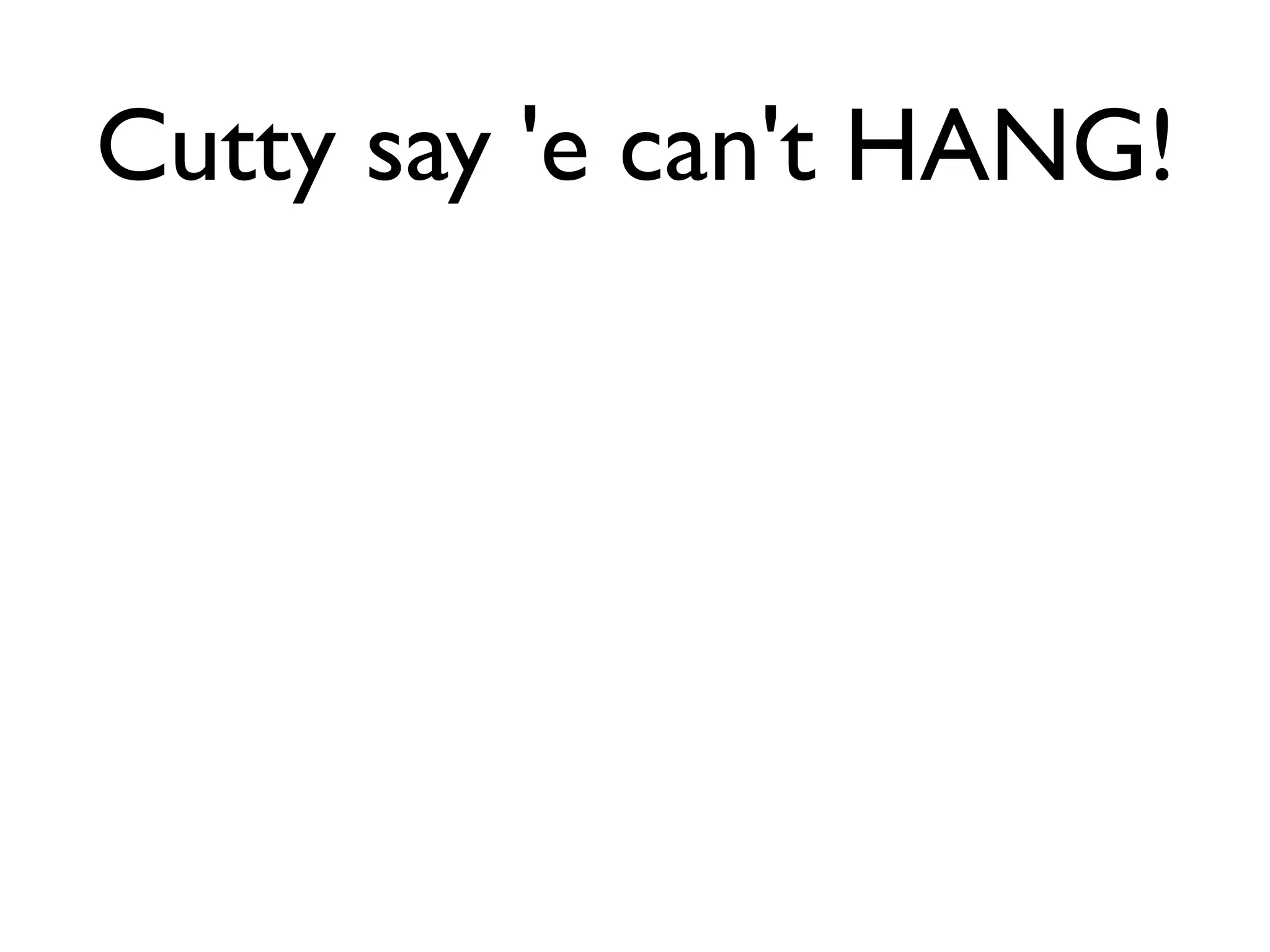 Cutty say 'e can't HANG!
 