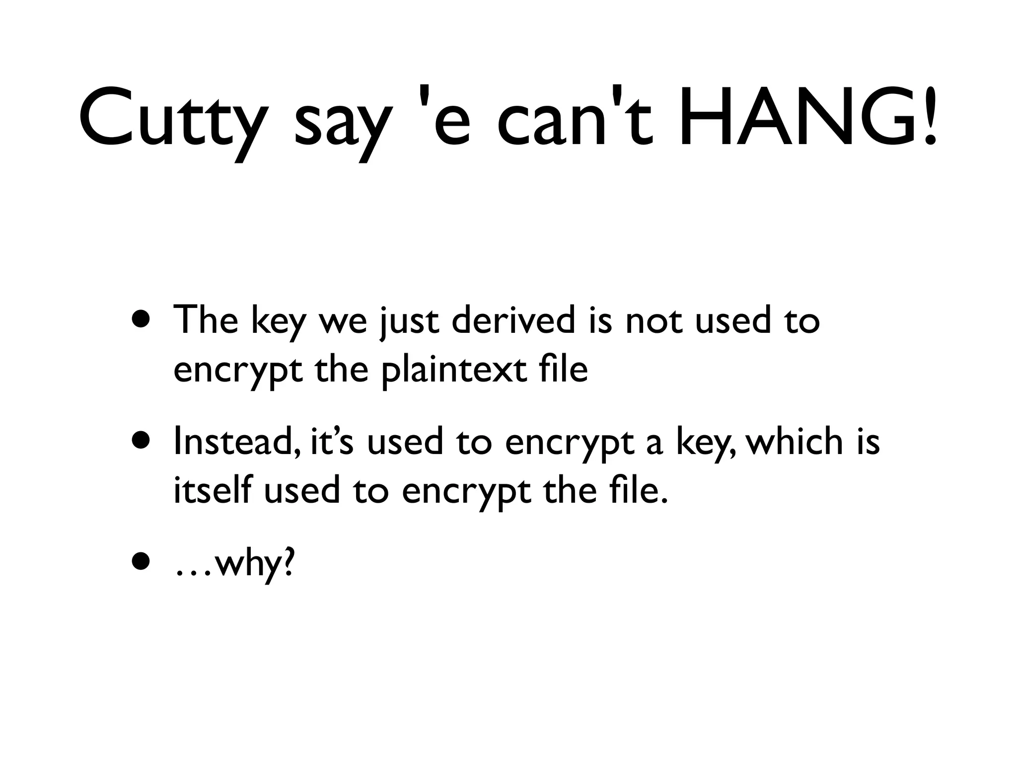 Cutty say 'e can't HANG!

 • The key we just derived is not used to
   encrypt the plaintext ﬁle
 • Instead, it’s used to encrypt a key, which is
   itself used to encrypt the ﬁle.
 • …why?
 