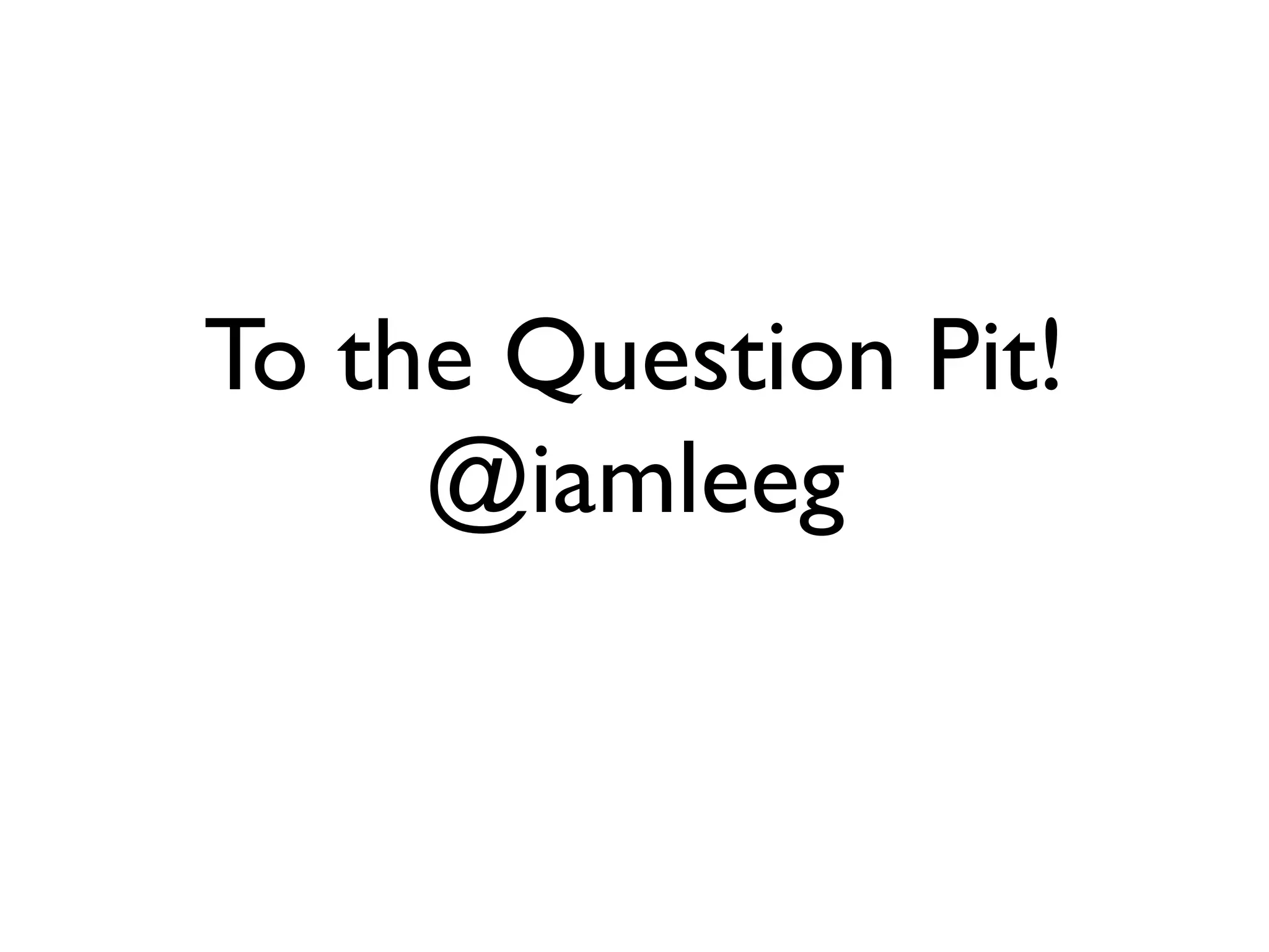 To the Question Pit!
     @iamleeg
 