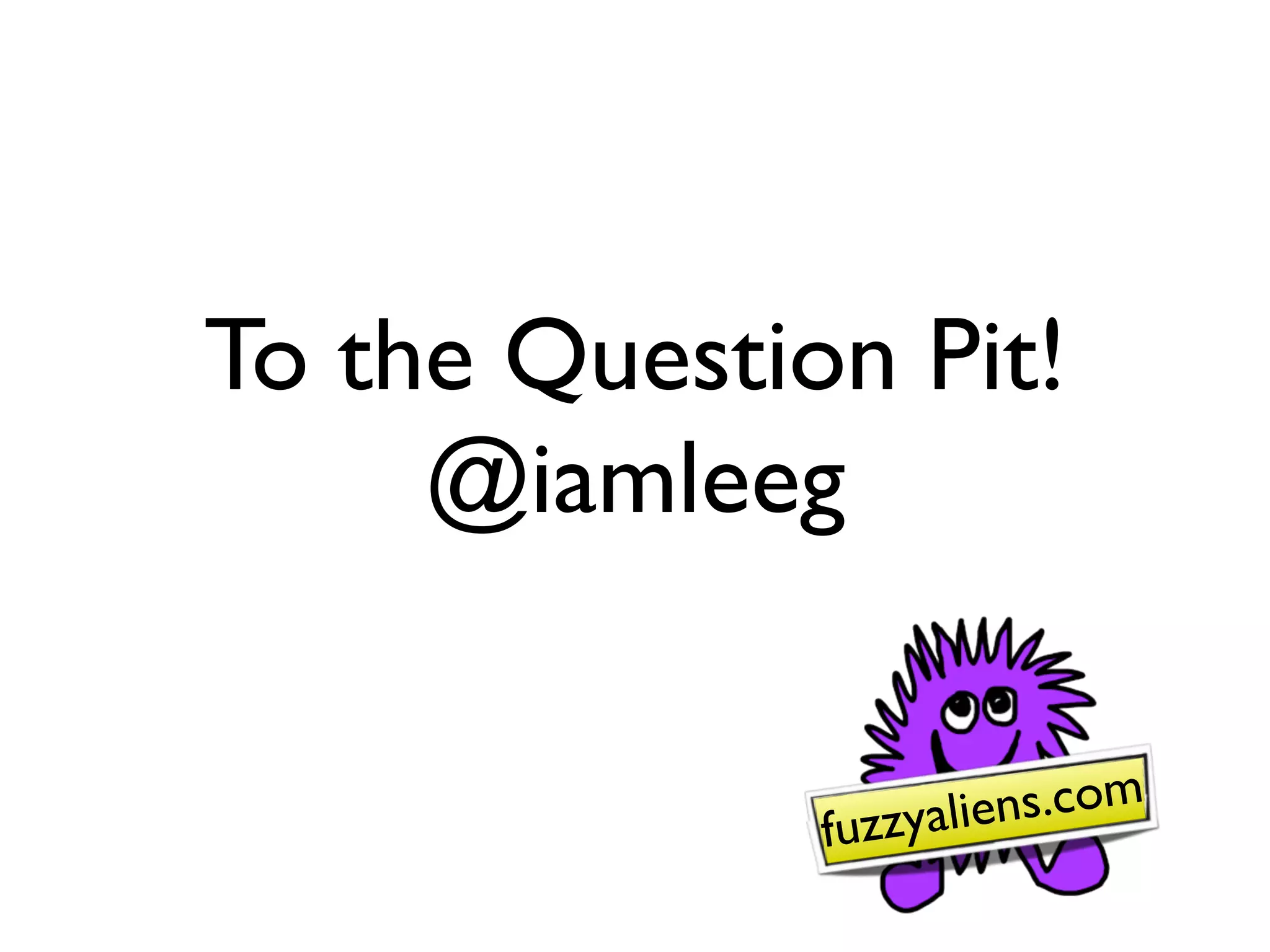 To the Question Pit!
     @iamleeg


              fuzzyaliens.com
 