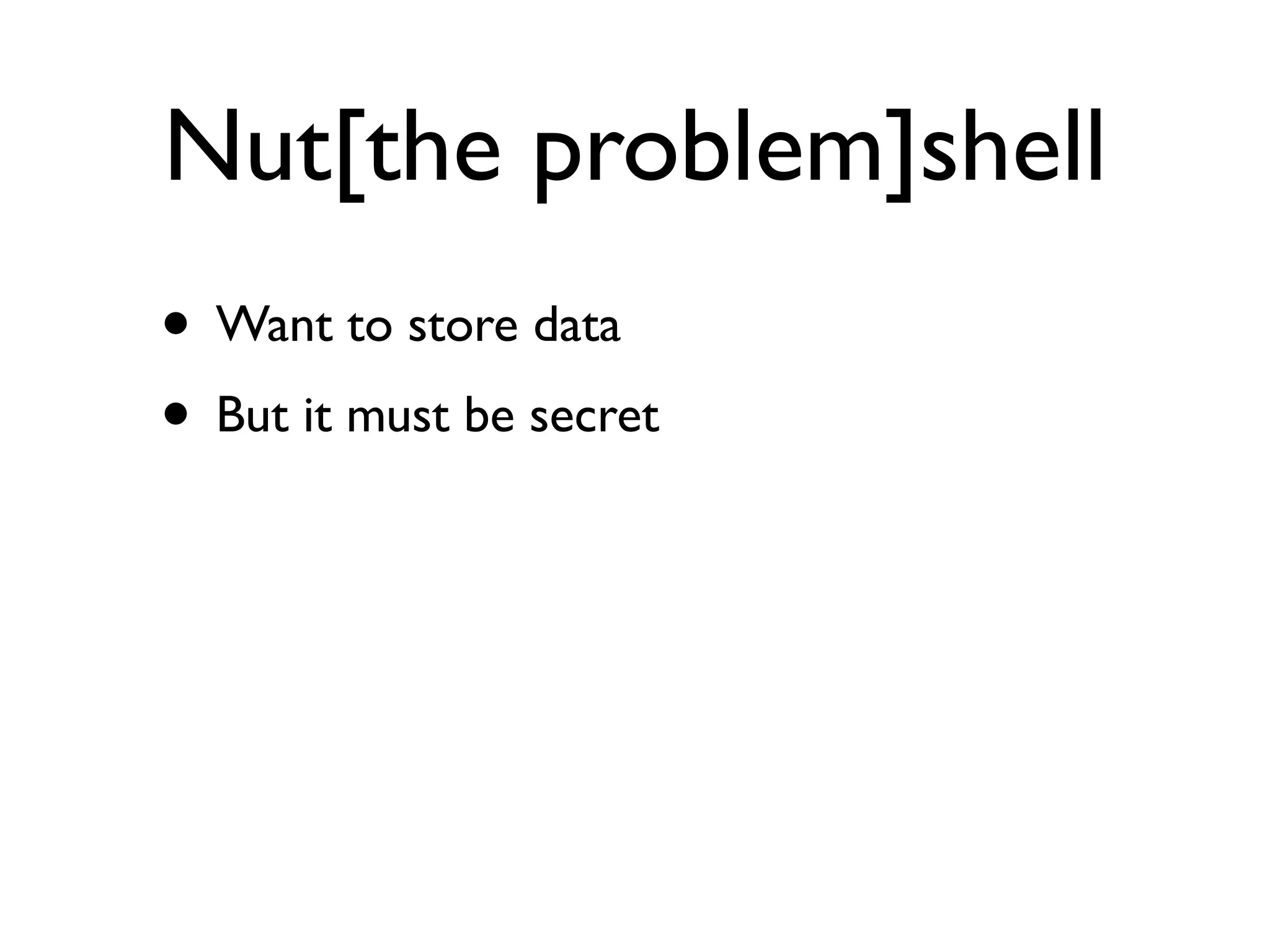 Nut[the problem]shell
• Want to store data
• But it must be secret
 