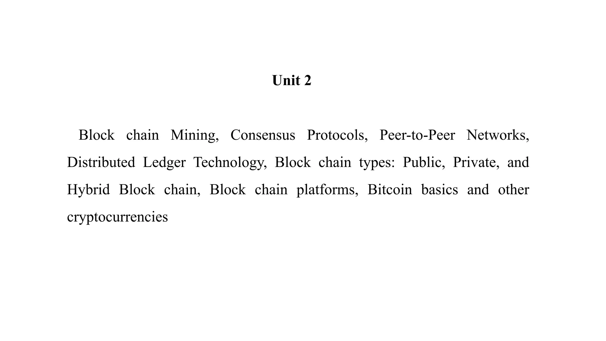 Unit 2
Block chain Mining, Consensus Protocols, Peer-to-Peer Networks,
Distributed Ledger Technology, Block chain types: Public, Private, and
Hybrid Block chain, Block chain platforms, Bitcoin basics and other
cryptocurrencies
 