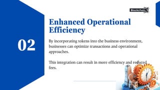 Enhanced Operational
Efficiency
By incorporating tokens into the business environment,
businesses can optimize transactions and operational
approaches.
This integration can result in more efficiency and reduced
fees.
02
 